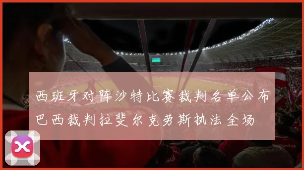 西班牙对阵沙特比赛裁判名单公布巴西裁判拉斐尔克劳斯执法全场