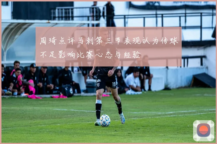 周琦点评马刺第三节表现认为传球不足影响比赛心态与经验