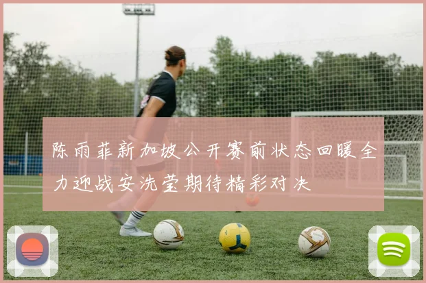 陈雨菲新加坡公开赛前状态回暖全力迎战安洗莹期待精彩对决