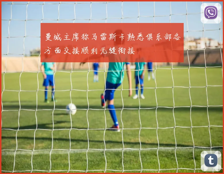 曼城主席称马雷斯卡熟悉俱乐部各方面交接顺利无缝衔接