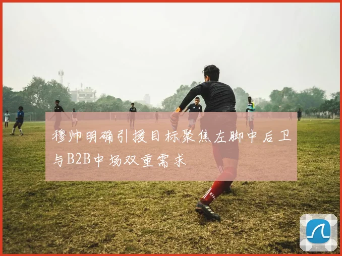 穆帅明确引援目标聚焦左脚中后卫与B2B中场双重需求