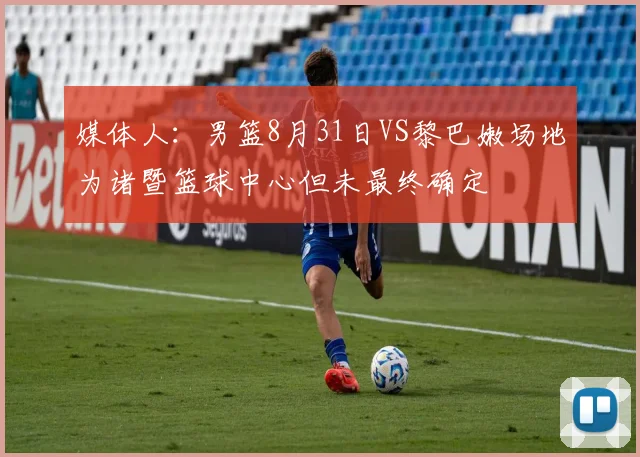 媒体人：男篮8月31日VS黎巴嫩场地为诸暨篮球中心但未最终确定