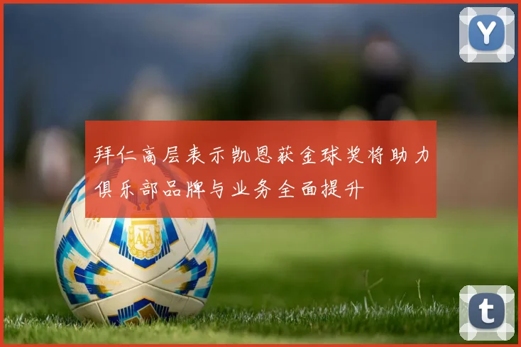 拜仁高层表示凯恩获金球奖将助力俱乐部品牌与业务全面提升