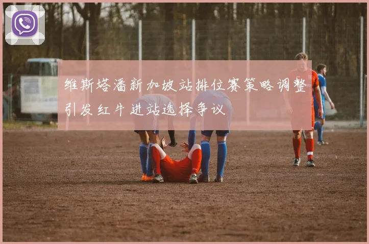 维斯塔潘新加坡站排位赛策略调整引发红牛进站选择争议